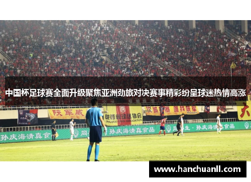 中国杯足球赛全面升级聚焦亚洲劲旅对决赛事精彩纷呈球迷热情高涨