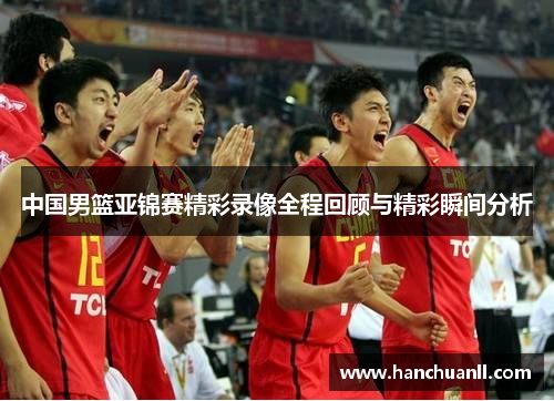 中国男篮亚锦赛精彩录像全程回顾与精彩瞬间分析