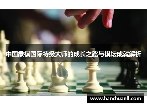 中国象棋国际特级大师的成长之路与棋坛成就解析
