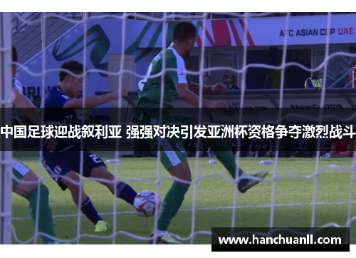 中国足球迎战叙利亚 强强对决引发亚洲杯资格争夺激烈战斗