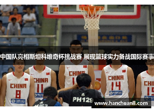 中国队亮相斯坦科维奇杯挑战赛 展现篮球实力备战国际赛事
