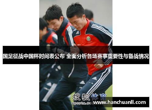 国足征战中国杯时间表公布 全面分析各场赛事重要性与备战情况