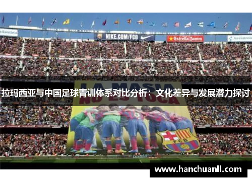 拉玛西亚与中国足球青训体系对比分析：文化差异与发展潜力探讨