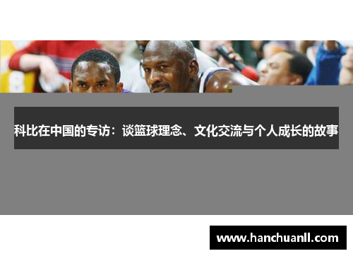科比在中国的专访：谈篮球理念、文化交流与个人成长的故事