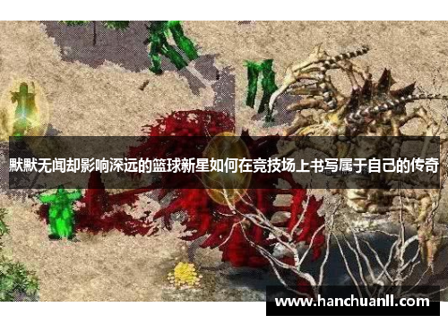 默默无闻却影响深远的篮球新星如何在竞技场上书写属于自己的传奇