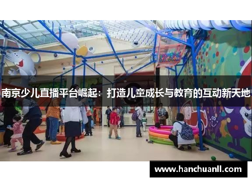 南京少儿直播平台崛起：打造儿童成长与教育的互动新天地