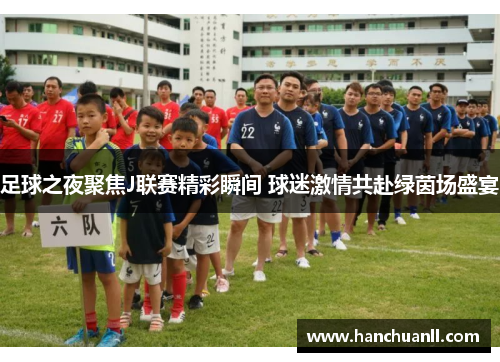 足球之夜聚焦J联赛精彩瞬间 球迷激情共赴绿茵场盛宴